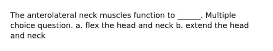 The anterolateral neck muscles function to ______. Multiple choice question. a. flex the head and neck b. extend the head and neck