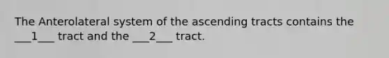 The Anterolateral system of the ascending tracts contains the ___1___ tract and the ___2___ tract.