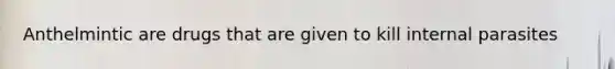 Anthelmintic are drugs that are given to kill internal parasites