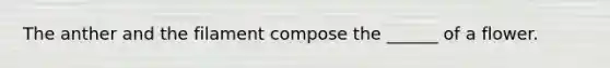 The anther and the filament compose the ______ of a flower.