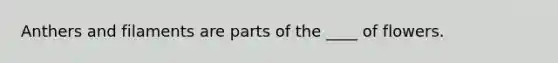 Anthers and filaments are parts of the ____ of flowers.