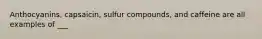 Anthocyanins, capsaicin, sulfur compounds, and caffeine are all examples of ___