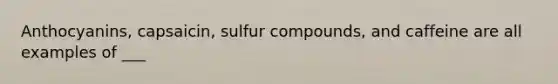 Anthocyanins, capsaicin, sulfur compounds, and caffeine are all examples of ___