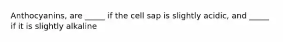 Anthocyanins, are _____ if the cell sap is slightly acidic, and _____ if it is slightly alkaline