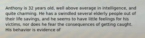 Anthony is 32 years old, well above average in intelligence, and quite charming. He has a swindled several elderly people out of their life savings, and he seems to have little feelings for his victims, nor does he fear the consequences of getting caught. His behavior is evidence of