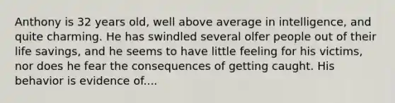 Anthony is 32 years old, well above average in intelligence, and quite charming. He has swindled several olfer people out of their life savings, and he seems to have little feeling for his victims, nor does he fear the consequences of getting caught. His behavior is evidence of....