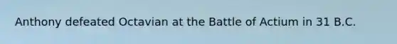Anthony defeated Octavian at the Battle of Actium in 31 B.C.