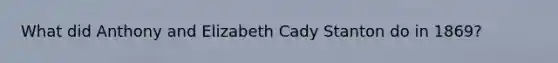 What did Anthony and Elizabeth Cady Stanton do in 1869?