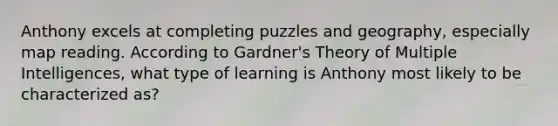 Anthony excels at completing puzzles and geography, especially map reading. According to Gardner's Theory of Multiple Intelligences, what type of learning is Anthony most likely to be characterized as?