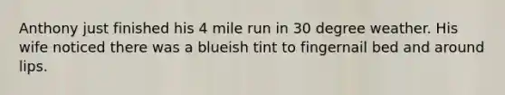 Anthony just finished his 4 mile run in 30 degree weather. His wife noticed there was a blueish tint to fingernail bed and around lips.