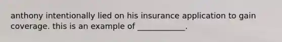 anthony intentionally lied on his insurance application to gain coverage. this is an example of ____________.