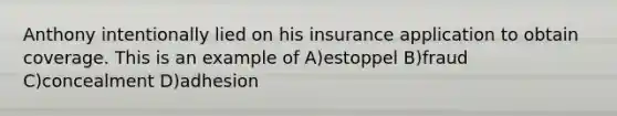 Anthony intentionally lied on his insurance application to obtain coverage. This is an example of A)estoppel B)fraud C)concealment D)adhesion