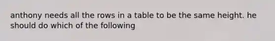 anthony needs all the rows in a table to be the same height. he should do which of the following