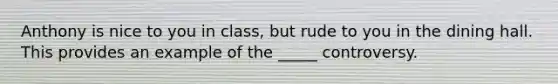 Anthony is nice to you in class, but rude to you in the dining hall. This provides an example of the _____ controversy.