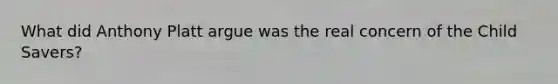 What did Anthony Platt argue was the real concern of the Child Savers?