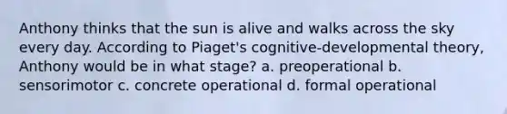 Anthony thinks that the sun is alive and walks across the sky every day. According to Piaget's cognitive-developmental theory, Anthony would be in what stage? a. preoperational b. sensorimotor c. concrete operational d. formal operational