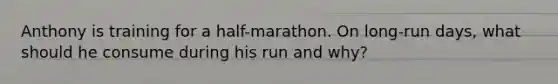 Anthony is training for a half-marathon. On long-run days, what should he consume during his run and why?