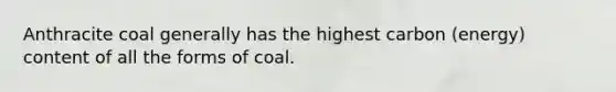 Anthracite coal generally has the highest carbon (energy) content of all the forms of coal.