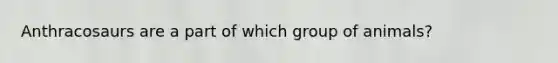 Anthracosaurs are a part of which group of animals?