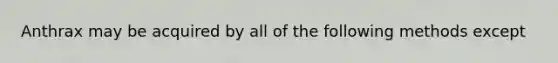 Anthrax may be acquired by all of the following methods except