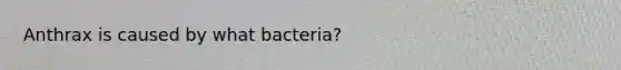 Anthrax is caused by what bacteria?