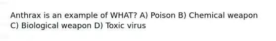 Anthrax is an example of WHAT? A) Poison B) Chemical weapon C) Biological weapon D) Toxic virus