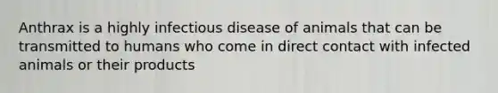 Anthrax is a highly infectious disease of animals that can be transmitted to humans who come in direct contact with infected animals or their products