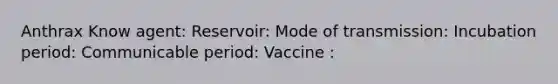 Anthrax Know agent: Reservoir: Mode of transmission: Incubation period: Communicable period: Vaccine :