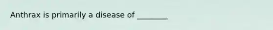 Anthrax is primarily a disease of ________