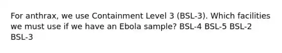 For anthrax, we use Containment Level 3 (BSL-3). Which facilities we must use if we have an Ebola sample? BSL-4 BSL-5 BSL-2 BSL-3