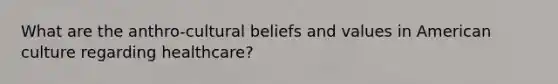 What are the anthro-cultural beliefs and values in American culture regarding healthcare?