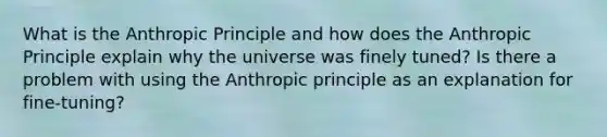 What is the Anthropic Principle and how does the Anthropic Principle explain why the universe was finely tuned? Is there a problem with using the Anthropic principle as an explanation for fine-tuning?