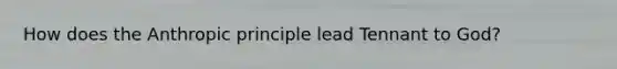 How does the Anthropic principle lead Tennant to God?