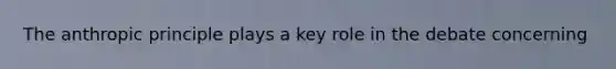 The anthropic principle plays a key role in the debate concerning