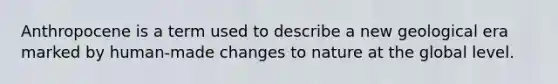 Anthropocene is a term used to describe a new geological era marked by human-made changes to nature at the global level.