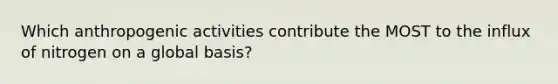 Which anthropogenic activities contribute the MOST to the influx of nitrogen on a global basis?