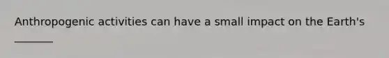 Anthropogenic activities can have a small impact on the Earth's _______