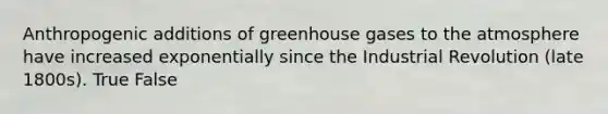 Anthropogenic additions of greenhouse gases to the atmosphere have increased exponentially since the Industrial Revolution (late 1800s). True False