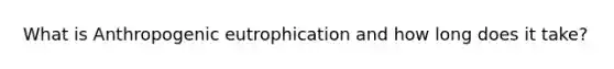 What is Anthropogenic eutrophication and how long does it take?