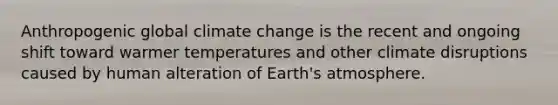 Anthropogenic global climate change is the recent and ongoing shift toward warmer temperatures and other climate disruptions caused by human alteration of <a href='https://www.questionai.com/knowledge/kRonPjS5DU-earths-atmosphere' class='anchor-knowledge'>earth's atmosphere</a>.