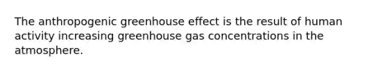 The anthropogenic greenhouse effect is the result of human activity increasing greenhouse gas concentrations in the atmosphere.