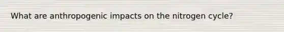 What are anthropogenic impacts on the nitrogen cycle?