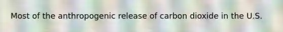 Most of the anthropogenic release of carbon dioxide in the U.S.