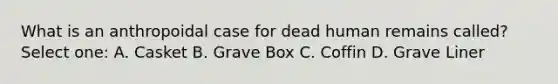 What is an anthropoidal case for dead human remains called? Select one: A. Casket B. Grave Box C. Coffin D. Grave Liner