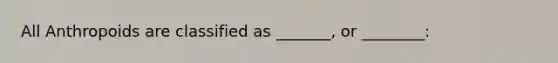 All Anthropoids are classified as _______, or ________: