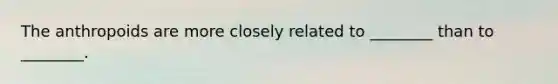 The anthropoids are more closely related to ________ than to ________.