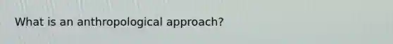 What is an anthropological approach?