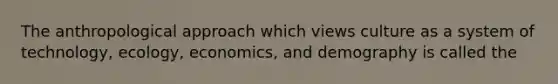 The anthropological approach which views culture as a system of technology, ecology, economics, and demography is called the