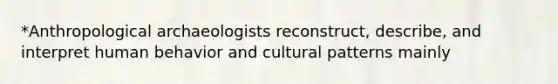 *Anthropological archaeologists reconstruct, describe, and interpret human behavior and cultural patterns mainly