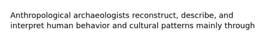 Anthropological archaeologists reconstruct, describe, and interpret human behavior and cultural patterns mainly through